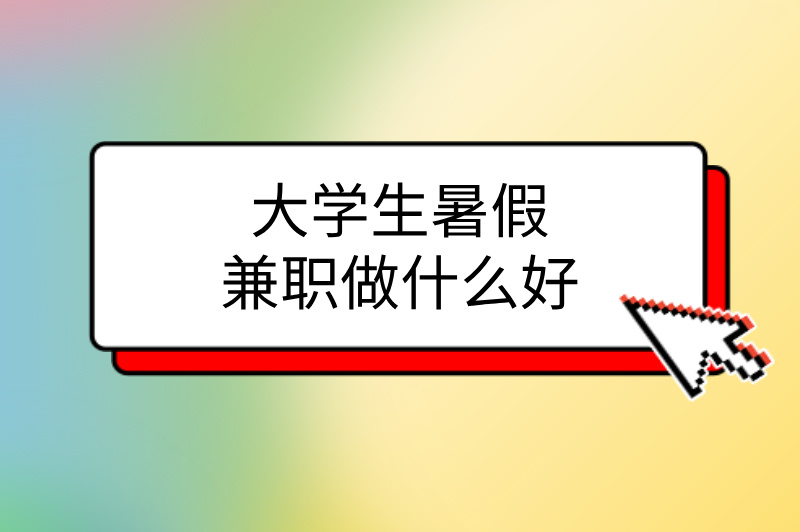 大学生暑假兼职做什么好？推荐3种兼职，快来试试！
