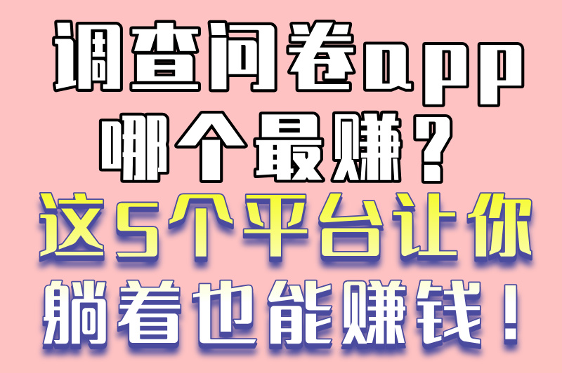 填问卷真能赚米？调查问卷app哪个最赚？这份攻略告诉你答案！