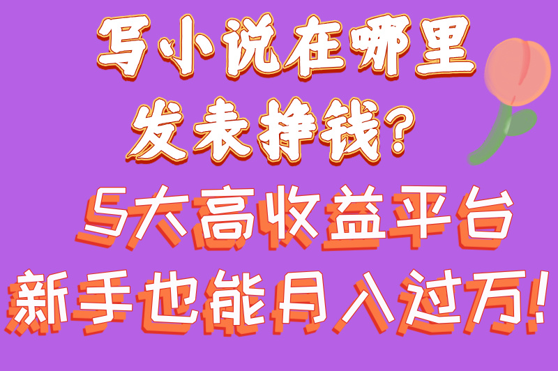 写小说在哪里发表挣钱？这5大平台让你轻松变现！