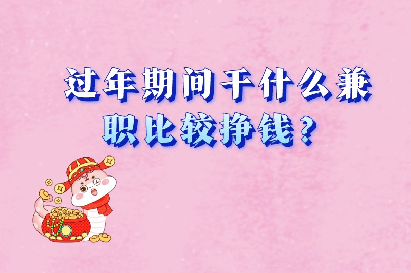 过年期间干什么兼职比较挣钱?试试这几种兼职! 过年期间干什么兼职比较挣钱?试试这几种兼职!