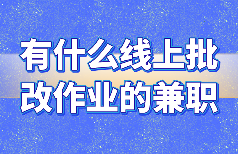 有什么线上批改作业的兼职?盘点3个对接渠道 有什么线上批改作业的兼职?盘点3个对接渠道