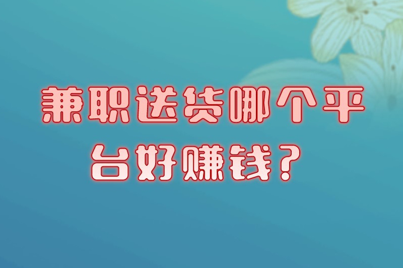 兼职送货哪个平台好赚米？这5大平台任你挑