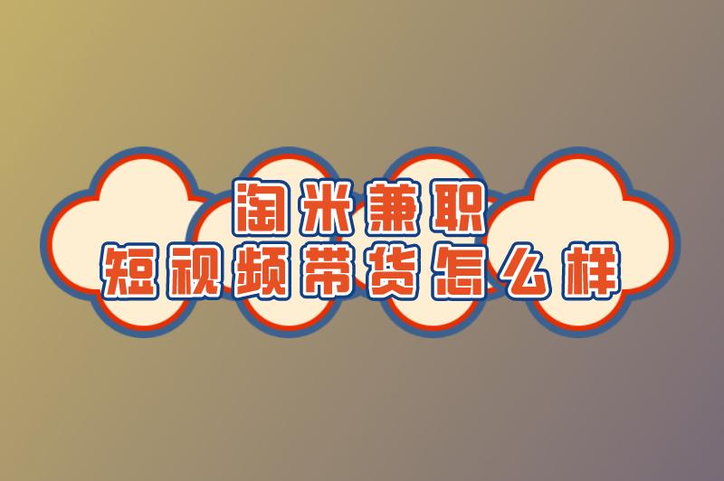 淘米兼职可信吗？淘米兼职短视频带货怎么样？