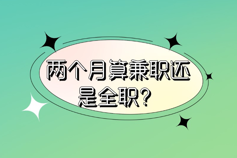 两个月算兼职还是全职?两个月兼职可以做什么? 两个月算兼职还是全职?两个月兼职可以做什么?