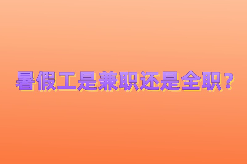 暑假工是兼职还是全职?兼职和全职哪个工资高? 暑假工是兼职还是全职?兼职和全职哪个工资高?