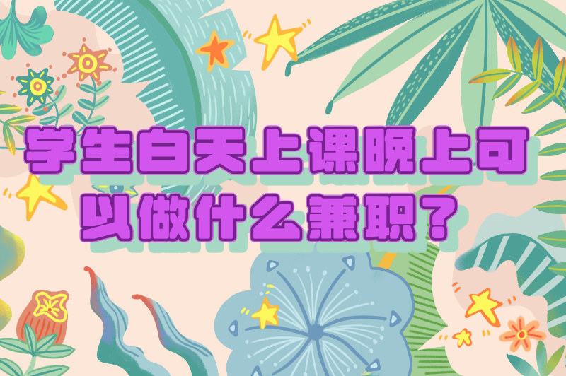 学生白天上课晚上可以做什么兼职?这5个兼职超受欢迎的!