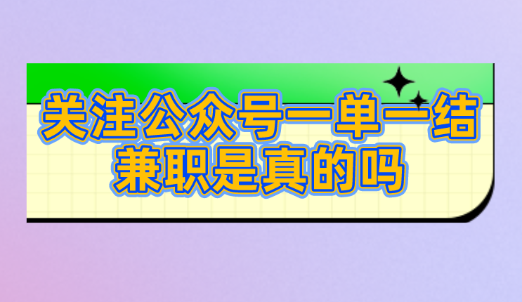 关注公众号一单一结兼职是真的吗？还有类似的兼职工作吗？