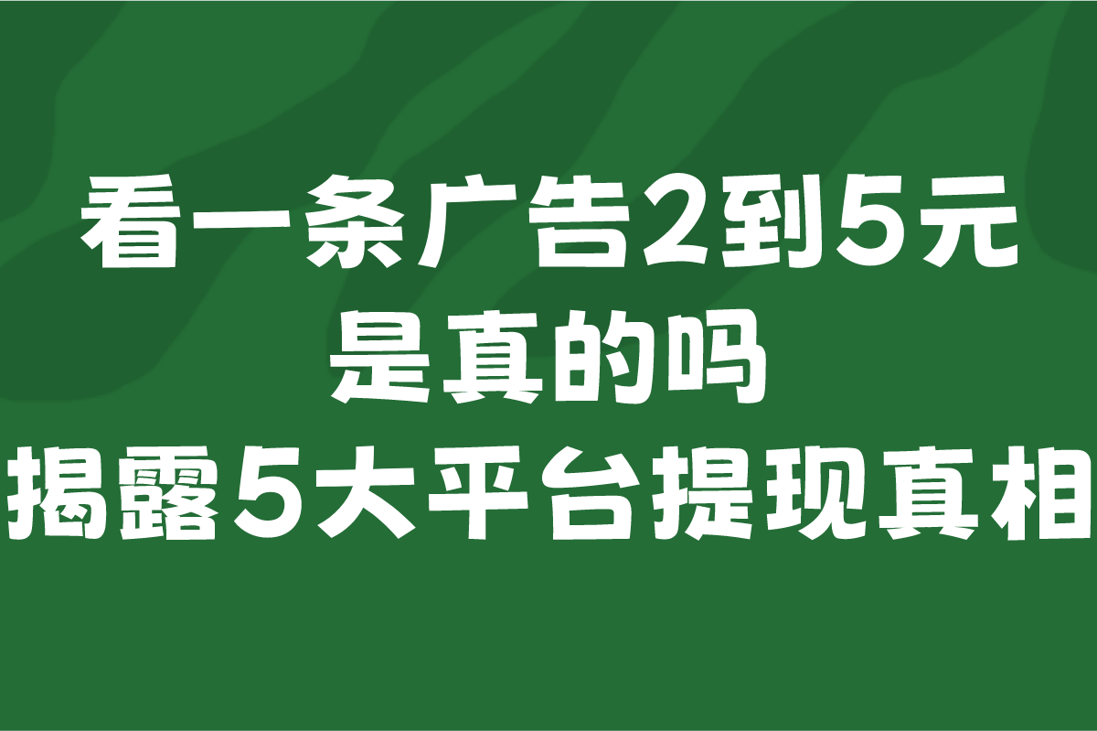 2025看一条广告2到5元是真的吗?揭露5大平台提现真相(附日赚100+方案)