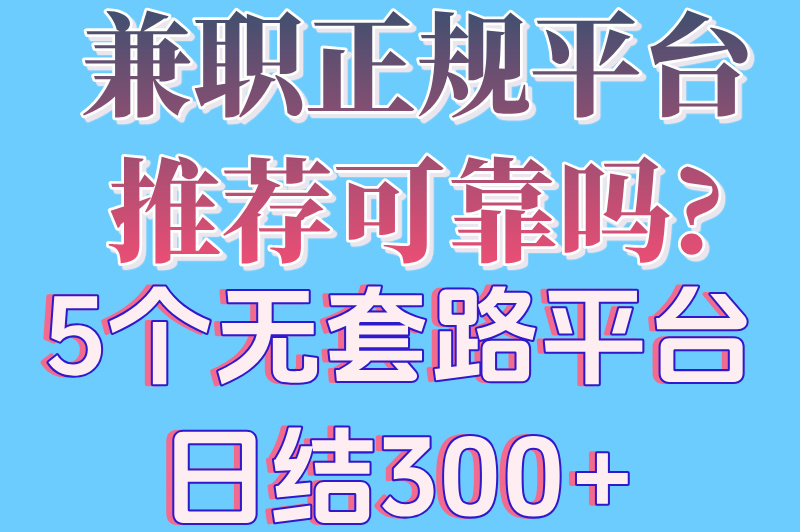 兼职正规平台推荐可靠吗?5个无套路平台,日结300+