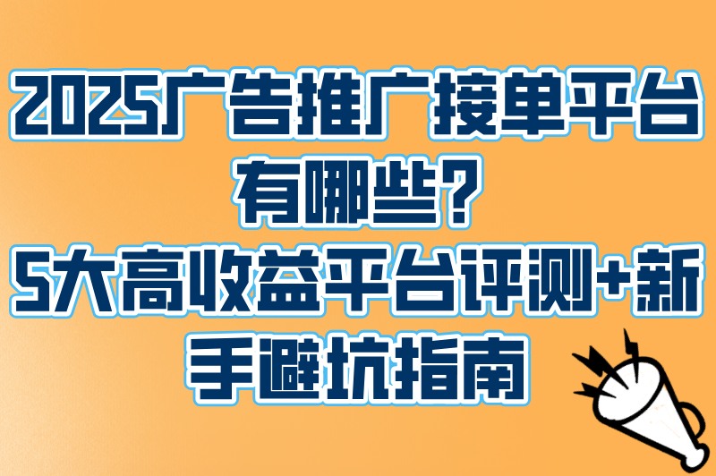 2025广告推广接单平台有哪些?5大高收益平台评测+新手避坑指南
