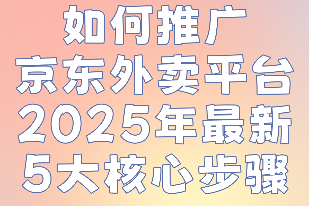 如何推广京东外卖平台?2025年最新5大核心步骤+地推推广平台 如何推广京东外卖平台?2025年最新5大核心步骤+地推推广平台