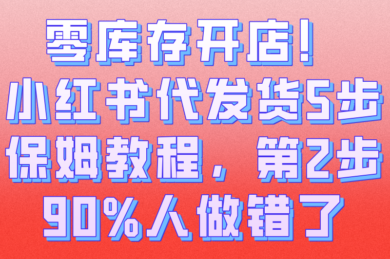 2025小红书代发货怎么操作流程?新手必看的5步(附避坑指南)