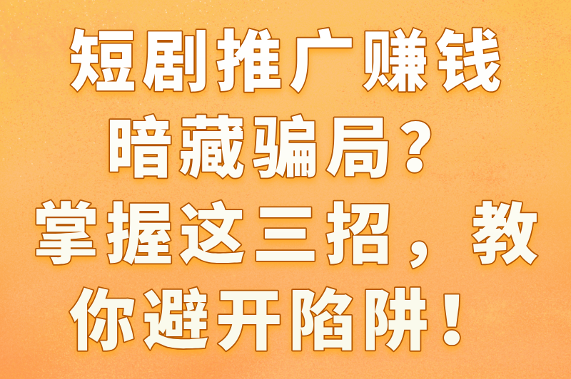 短剧推广赚米是骗局吗?揭秘2025最新骗局+3款真实赚米软件 短剧推广赚米是骗局吗?揭秘2025最新骗局+3款真实赚米软件