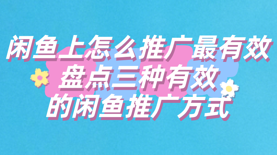 闲鱼上怎么推广最有效？盘点三种有效的闲鱼推广方式！