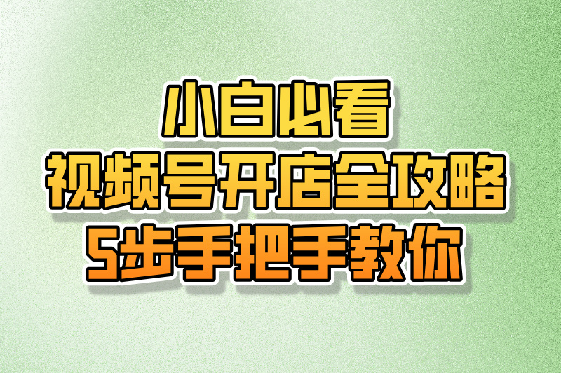 如何在视频号上开店铺？这篇攻略为你揭秘（附开店注意事项）