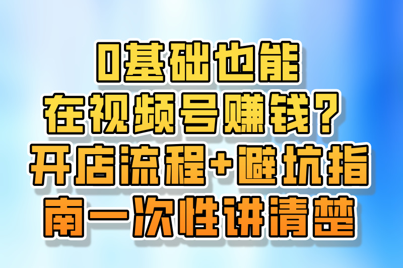 如何在视频号上开店铺？这篇攻略为你揭秘（附开店注意事项）