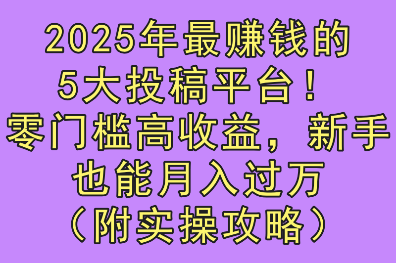 2025投稿赚米平台有哪些?5大零门槛高收益正规渠道实测