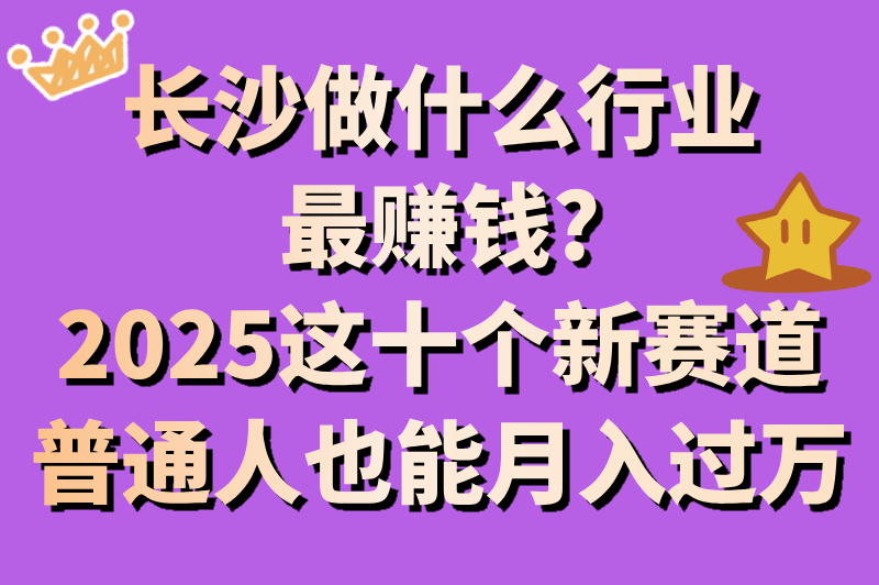 长沙做什么行业最赚米?2025这十个新赛道普通人也能月入过万 长沙做什么行业最赚米?2025这十个新赛道普通人也能月入过万