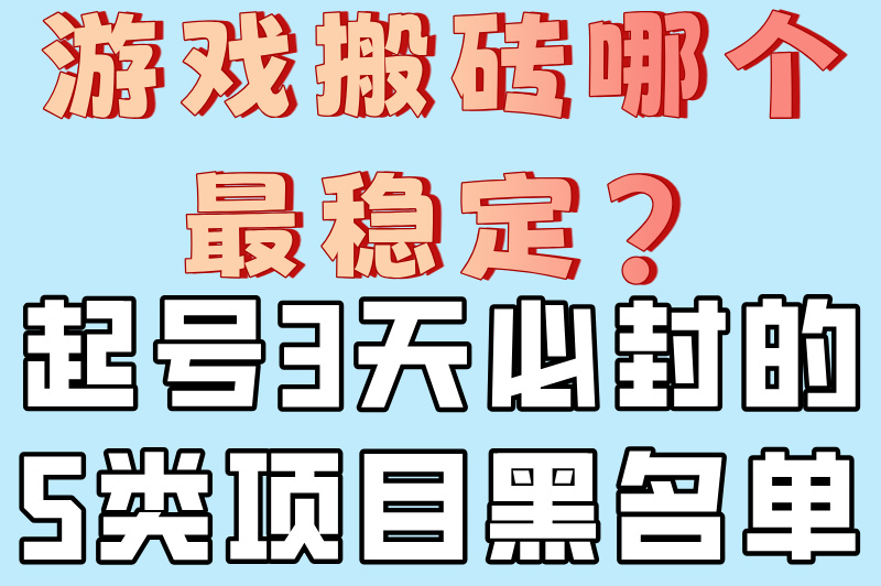 游戏搬砖哪个最稳定?起号3天必封的5类项目黑名单 游戏搬砖哪个最稳定?起号3天必封的5类项目黑名单