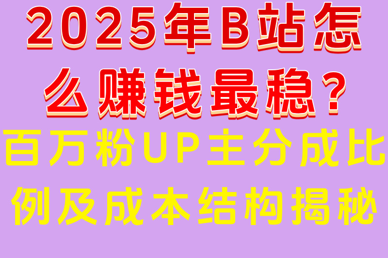 2025年B站怎么赚米最稳?百万粉UP主分成比例及成本结构揭秘