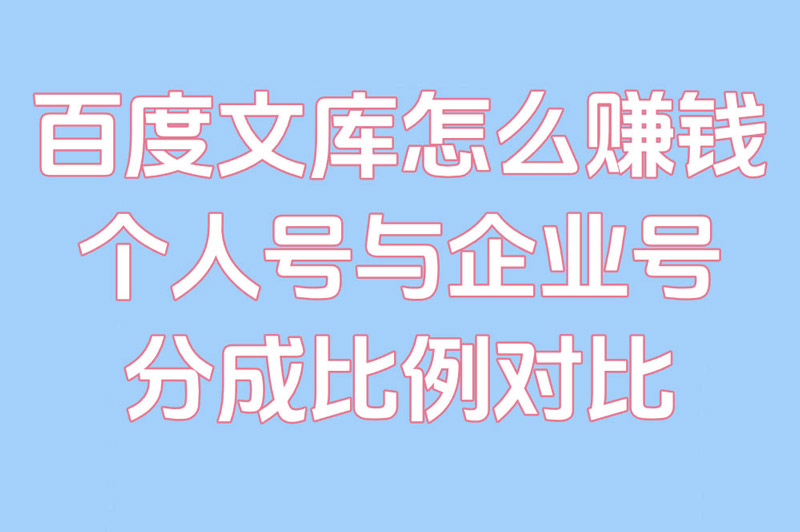 百度文库怎么赚米?个人号与企业号分成比例对比 百度文库怎么赚米?个人号与企业号分成比例对比