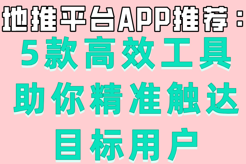 地推必备神器!2025热门地推平台app推荐及独家特点揭秘