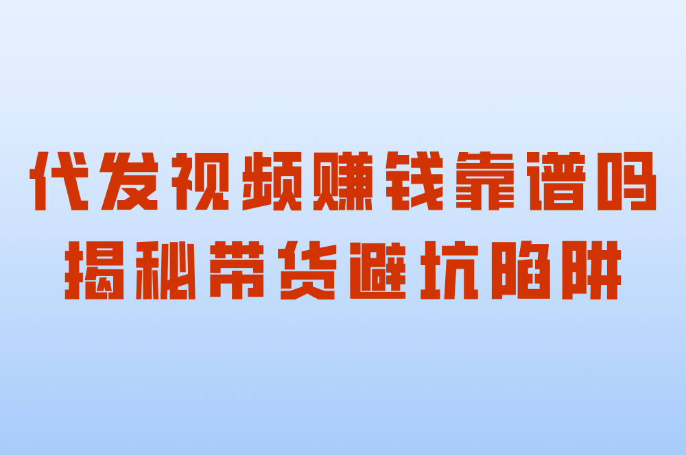 代发视频赚米靠谱吗?揭秘合法平台、视频号带货避坑套路!