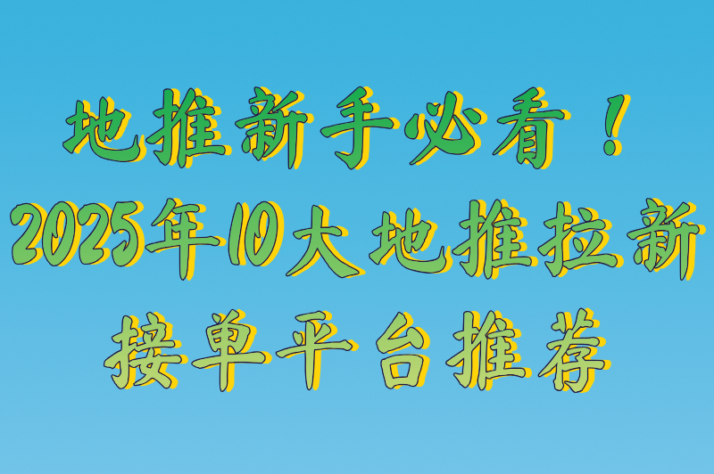 地推拉新app推广平台有哪些？2025年10大地推拉新任务接单平台推荐