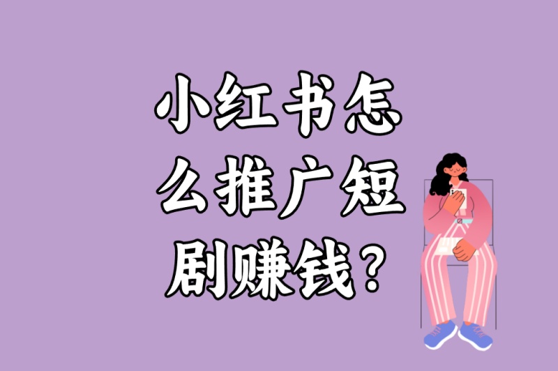 小红书怎么推广短剧赚钱?5个最新流量密码+3种高转化模板揭秘