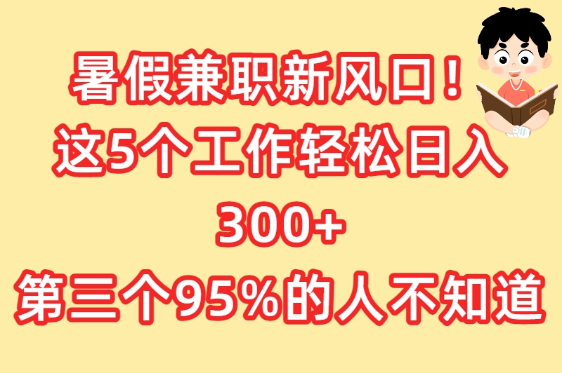 暑假工干什么挣钱最多？揭秘5大高薪兼职，日薪300+轻松到手！