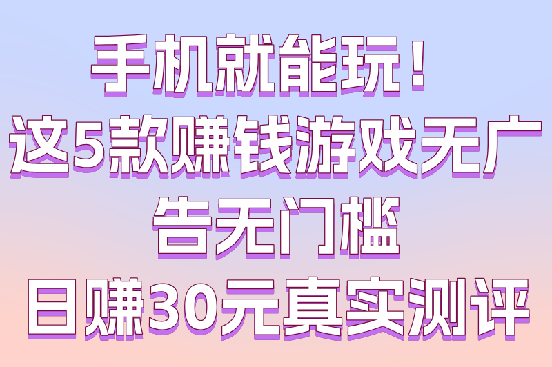 告别广告骚扰!这5款赚钱游戏无广告无门槛,提现秒到账 告别广告骚扰!这5款赚钱游戏无广告无门槛,提现秒到账